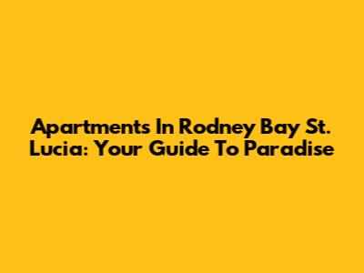 Apartments In Rodney Bay St. Lucia: Your Guide To Paradise