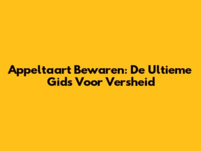 Appeltaart Bewaren: De Ultieme Gids Voor Versheid