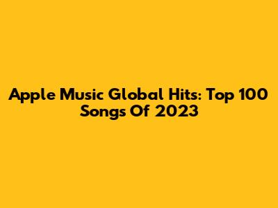 Apple Music Global Hits: Top 100 Songs Of 2023