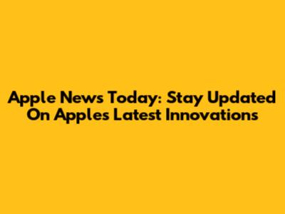 Apple News Today: Stay Updated On Apple's Latest Innovations
