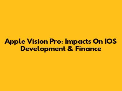 Apple Vision Pro: Impacts On IOS Development & Finance