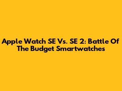 Apple Watch SE Vs. SE 2: Battle Of The Budget Smartwatches