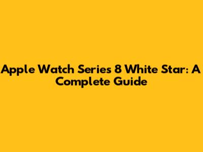 Apple Watch Series 8 White Star: A Complete Guide