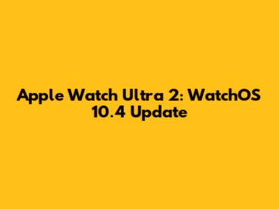Apple Watch Ultra 2: WatchOS 10.4 Update