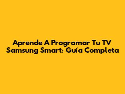 Aprende A Programar Tu TV Samsung Smart: Guía Completa