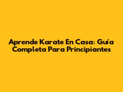 Aprende Karate En Casa: Guía Completa Para Principiantes