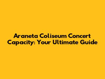 Araneta Coliseum Concert Capacity: Your Ultimate Guide