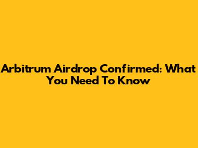 Arbitrum Airdrop Confirmed: What You Need To Know