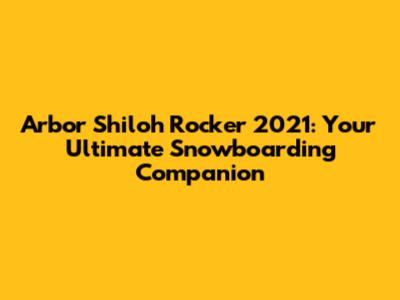 Arbor Shiloh Rocker 2021: Your Ultimate Snowboarding Companion