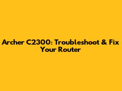 Archer C2300: Troubleshoot & Fix Your Router