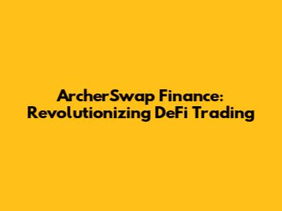 ArcherSwap Finance: Revolutionizing DeFi Trading