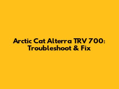 Arctic Cat Alterra TRV 700: Troubleshoot & Fix