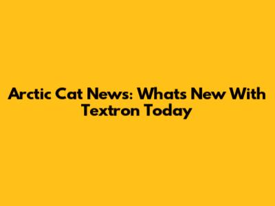 Arctic Cat News: What's New With Textron Today