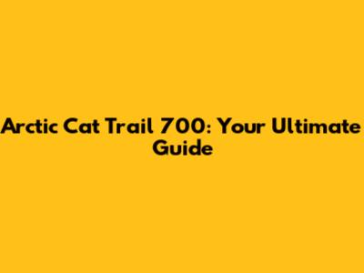 Arctic Cat Trail 700: Your Ultimate Guide
