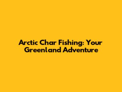 Arctic Char Fishing: Your Greenland Adventure