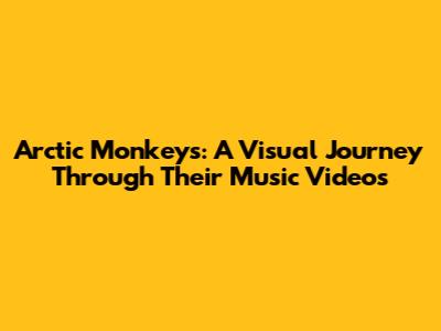 Arctic Monkeys: A Visual Journey Through Their Music Videos