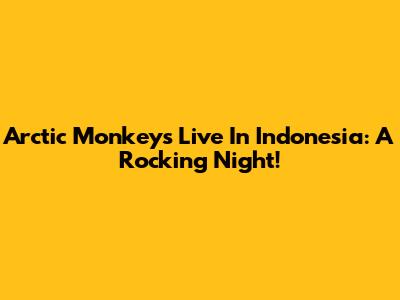 Arctic Monkeys Live In Indonesia: A Rocking Night!
