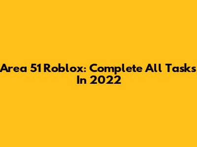 Area 51 Roblox: Complete All Tasks In 2022