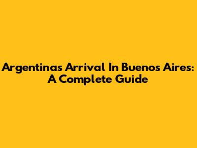 Argentina's Arrival In Buenos Aires: A Complete Guide