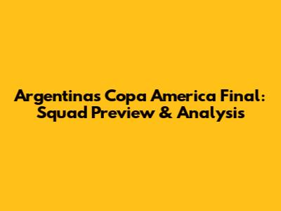 Argentina's Copa America Final: Squad Preview & Analysis