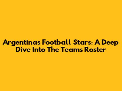 Argentina's Football Stars: A Deep Dive Into The Team's Roster