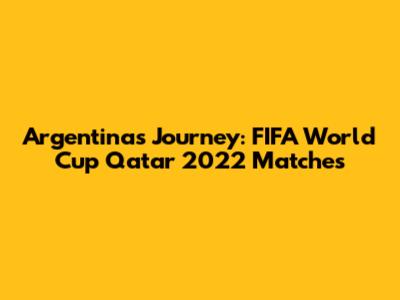 Argentina's Journey: FIFA World Cup Qatar 2022 Matches