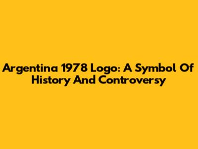 Argentina 1978 Logo: A Symbol Of History And Controversy