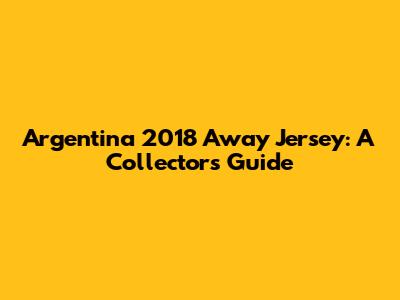 Argentina 2018 Away Jersey: A Collector's Guide