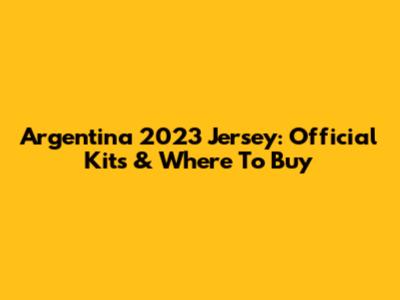 Argentina 2023 Jersey: Official Kits & Where To Buy
