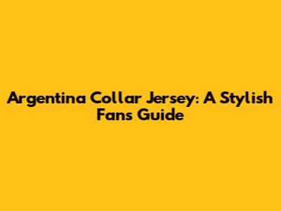 Argentina Collar Jersey: A Stylish Fan's Guide
