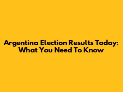 Argentina Election Results Today: What You Need To Know
