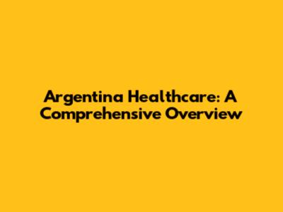 Argentina Healthcare: A Comprehensive Overview