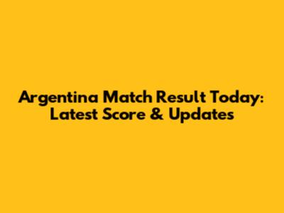 Argentina Match Result Today: Latest Score & Updates