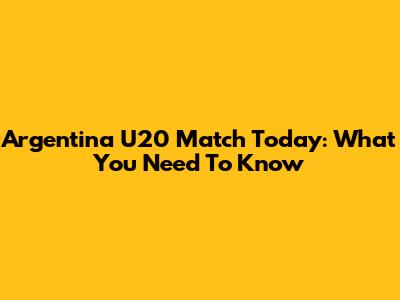 Argentina U20 Match Today: What You Need To Know