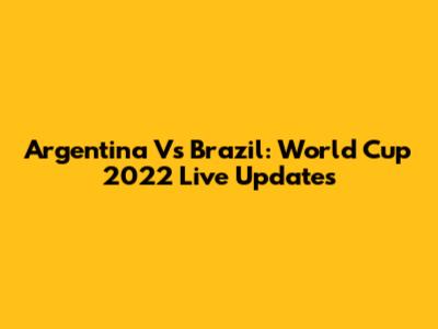Argentina Vs Brazil: World Cup 2022 Live Updates