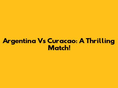 Argentina Vs Curacao: A Thrilling Match!
