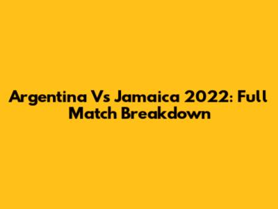 Argentina Vs Jamaica 2022: Full Match Breakdown
