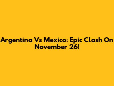 Argentina Vs Mexico: Epic Clash On November 26!