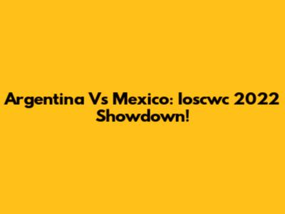 Argentina Vs Mexico: Ioscwc 2022 Showdown!