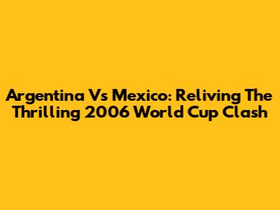 Argentina Vs Mexico: Reliving The Thrilling 2006 World Cup Clash