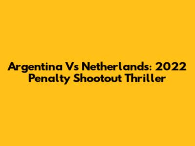 Argentina Vs Netherlands: 2022 Penalty Shootout Thriller