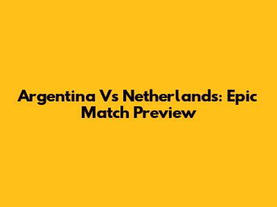 Argentina Vs Netherlands: Epic Match Preview