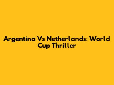 Argentina Vs Netherlands: World Cup Thriller