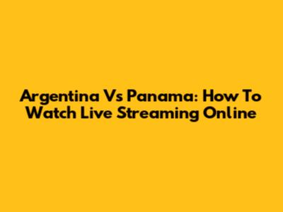 Argentina Vs Panama: How To Watch Live Streaming Online