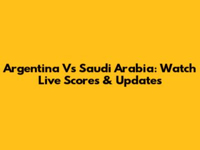 Argentina Vs Saudi Arabia: Watch Live Scores & Updates