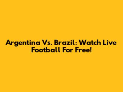 Argentina Vs. Brazil: Watch Live Football For Free!