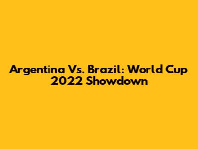 Argentina Vs. Brazil: World Cup 2022 Showdown