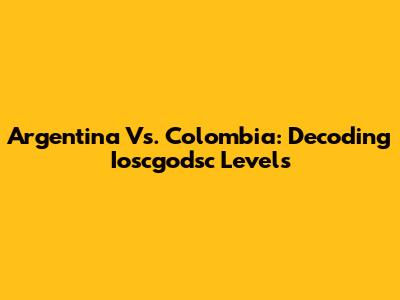 Argentina Vs. Colombia: Decoding Ioscgodsc Levels