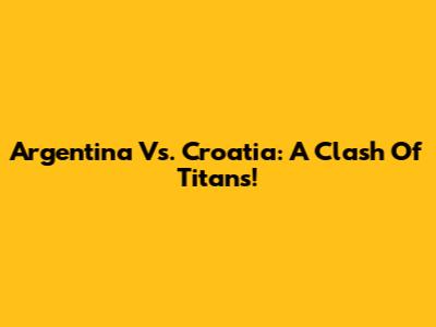Argentina Vs. Croatia: A Clash Of Titans!
