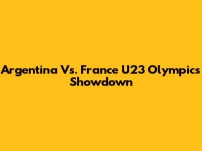 Argentina Vs. France U23 Olympics Showdown